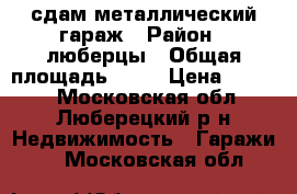 сдам металлический гараж › Район ­ люберцы › Общая площадь ­ 24 › Цена ­ 5 000 - Московская обл., Люберецкий р-н Недвижимость » Гаражи   . Московская обл.